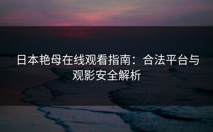 日本艳母在线观看指南：合法平台与观影安全解析
