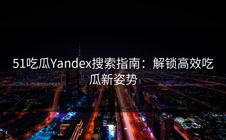 51吃瓜Yandex搜索指南:解锁高效吃瓜新姿势 51吃瓜Yandex搜索指南:解锁高效吃瓜新姿势