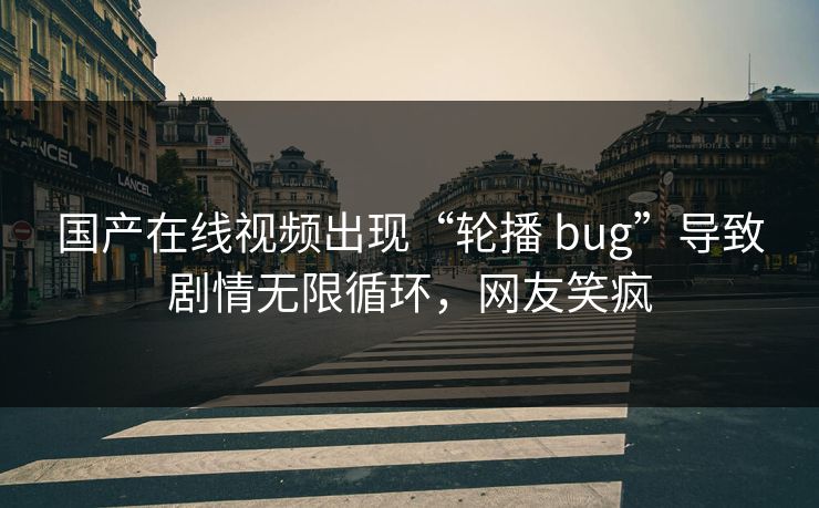 国产在线视频出现“轮播 bug”导致剧情无限循环，网友笑疯