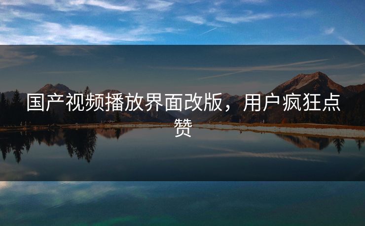 国产视频播放界面改版，用户疯狂点赞