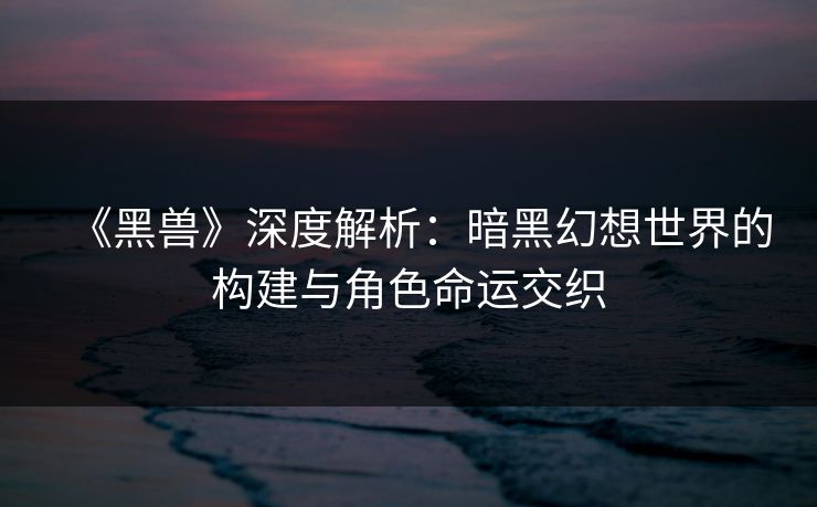 《黑兽》深度解析：暗黑幻想世界的构建与角色命运交织