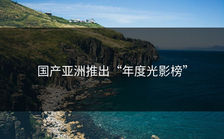 国产亚洲推出“年度光影榜”