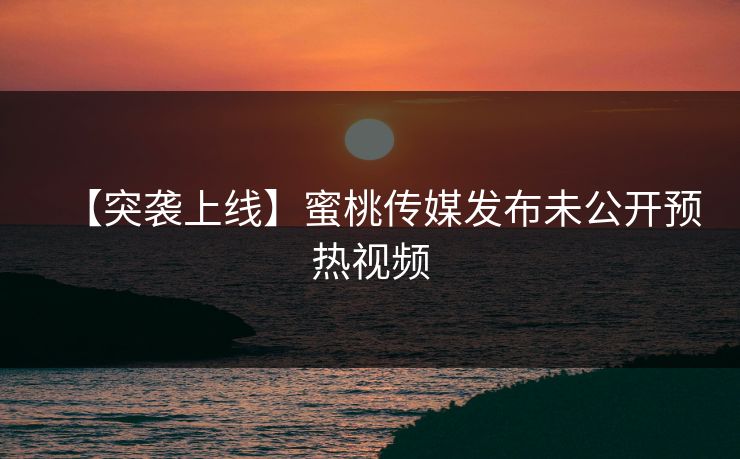 【突袭上线】蜜桃传媒发布未公开预热视频