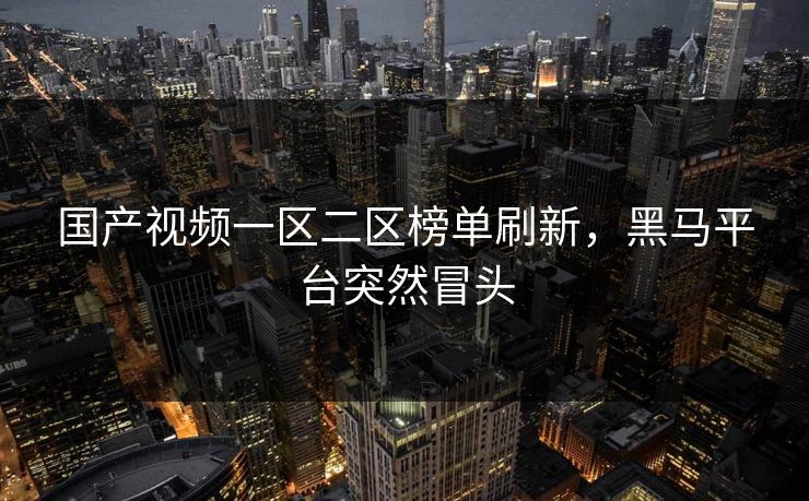 国产视频一区二区榜单刷新，黑马平台突然冒头