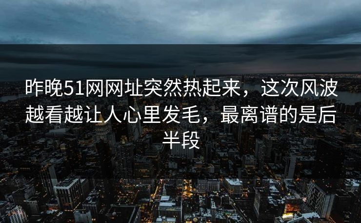 昨晚51网网址突然热起来，这次风波越看越让人心里发毛，最离谱的是后半段