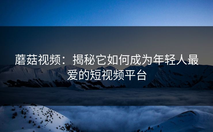 蘑菇视频：揭秘它如何成为年轻人最爱的短视频平台