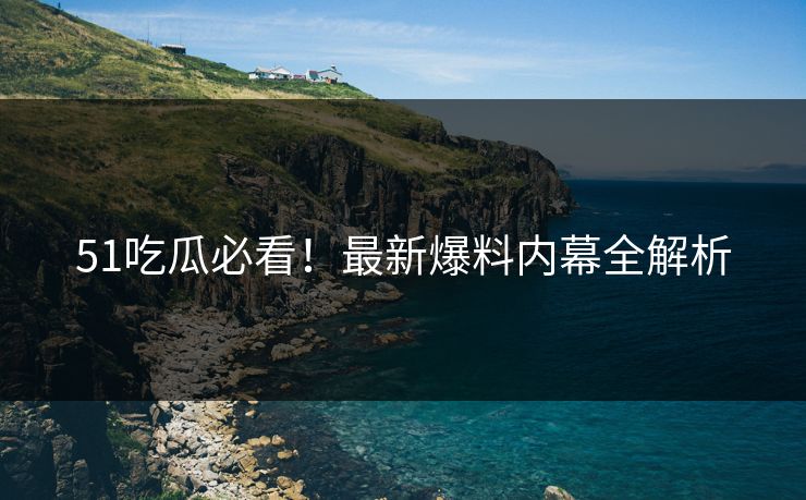 51吃瓜必看！最新爆料内幕全解析