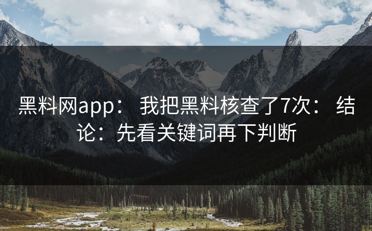 黑料网app： 我把黑料核查了7次： 结论：先看关键词再下判断