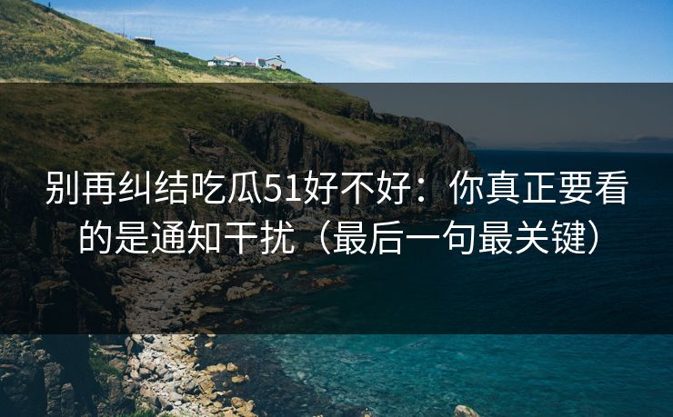 别再纠结吃瓜51好不好：你真正要看的是通知干扰（最后一句最关键）