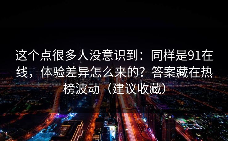 这个点很多人没意识到：同样是91在线，体验差异怎么来的？答案藏在热榜波动（建议收藏）