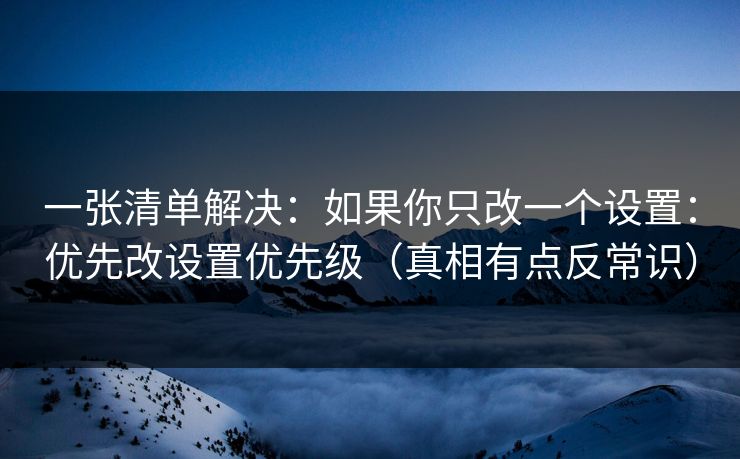 一张清单解决：如果你只改一个设置：优先改设置优先级（真相有点反常识）