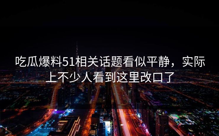 吃瓜爆料51相关话题看似平静，实际上不少人看到这里改口了
