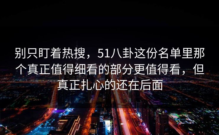 别只盯着热搜，51八卦这份名单里那个真正值得细看的部分更值得看，但真正扎心的还在后面