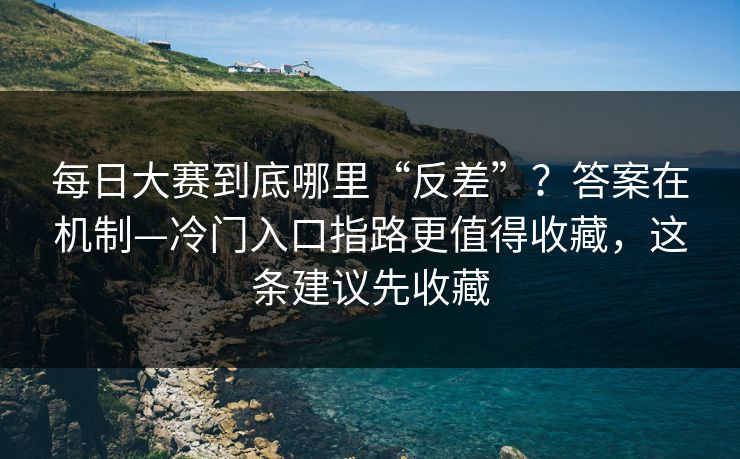 每日大赛到底哪里“反差”？答案在机制—冷门入口指路更值得收藏，这条建议先收藏
