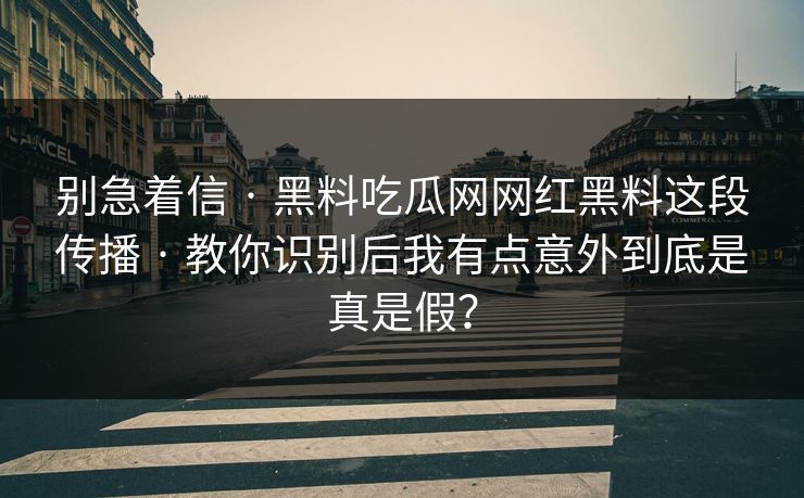 别急着信 · 黑料吃瓜网网红黑料这段传播 · 教你识别后我有点意外到底是真是假？
