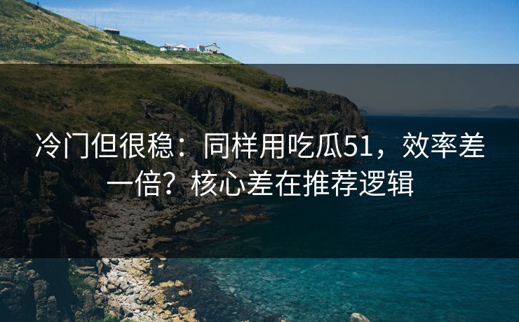 冷门但很稳：同样用吃瓜51，效率差一倍？核心差在推荐逻辑