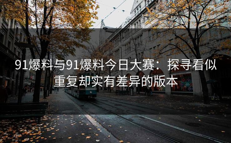91爆料与91爆料今日大赛：探寻看似重复却实有差异的版本