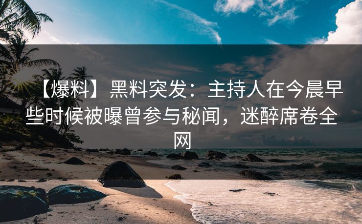 【爆料】黑料突发：主持人在今晨早些时候被曝曾参与秘闻，迷醉席卷全网