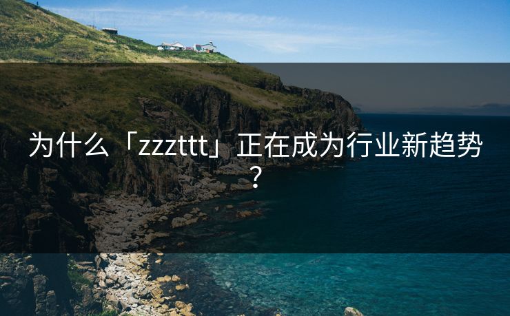 为什么「zzzttt」正在成为行业新趋势？