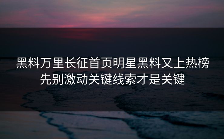 黑料万里长征首页明星黑料又上热榜先别激动关键线索才是关键